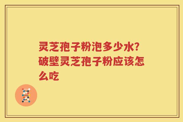 灵芝孢子粉泡多少水？破壁灵芝孢子粉应该怎么吃