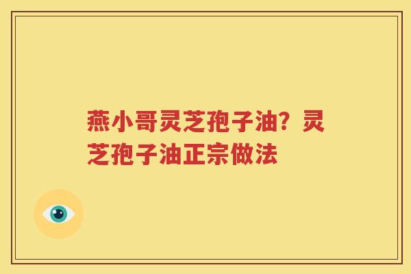 燕小哥灵芝孢子油？灵芝孢子油正宗做法
