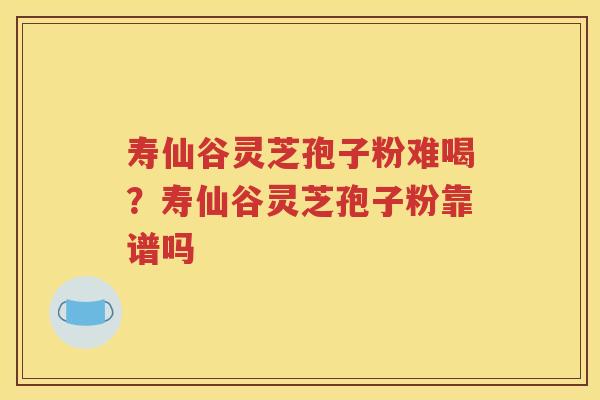 寿仙谷灵芝孢子粉难喝？寿仙谷灵芝孢子粉靠谱吗