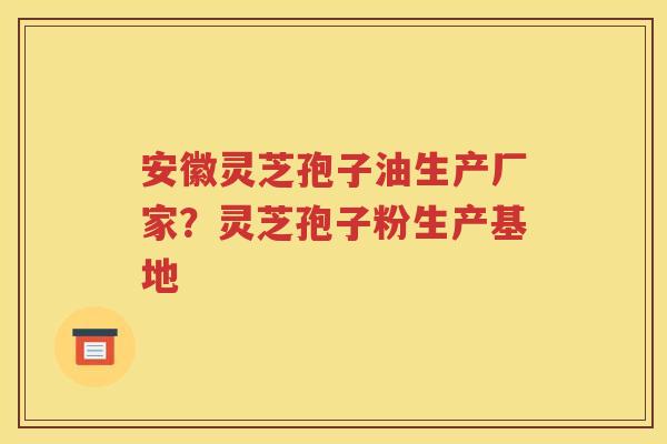 安徽灵芝孢子油生产厂家？灵芝孢子粉生产基地