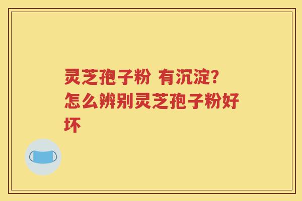 灵芝孢子粉 有沉淀？怎么辨别灵芝孢子粉好坏
