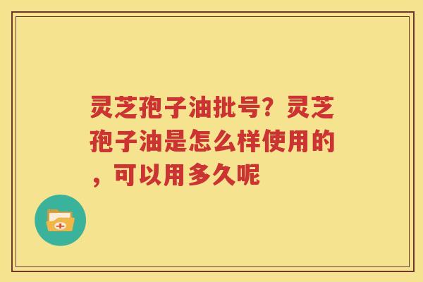 灵芝孢子油批号？灵芝孢子油是怎么样使用的，可以用多久呢