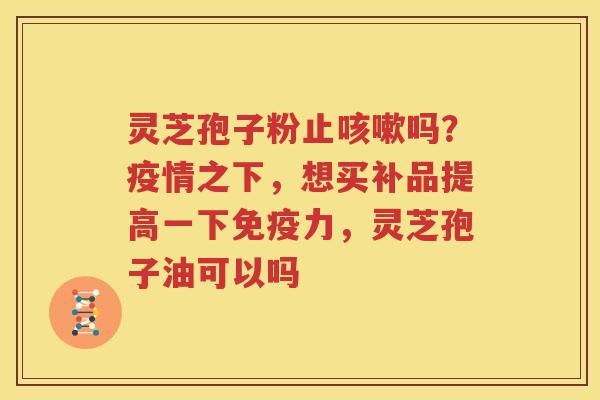灵芝孢子粉止咳嗽吗？疫情之下，想买补品提高一下免疫力，灵芝孢子油可以吗