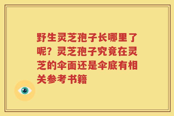 野生灵芝孢子长哪里了呢？灵芝孢子究竟在灵芝的伞面还是伞底有相关参考书籍