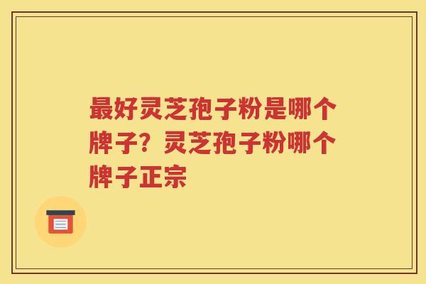 最好灵芝孢子粉是哪个牌子？灵芝孢子粉哪个牌子正宗