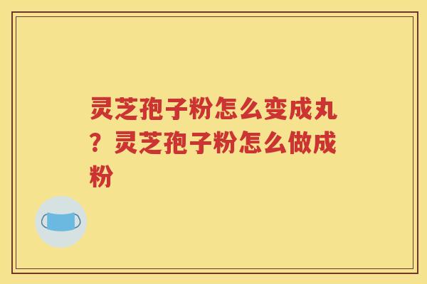 灵芝孢子粉怎么变成丸？灵芝孢子粉怎么做成粉