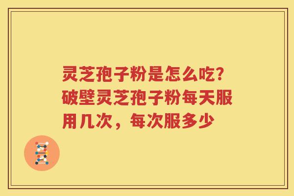 灵芝孢子粉是怎么吃？破壁灵芝孢子粉每天服用几次，每次服多少