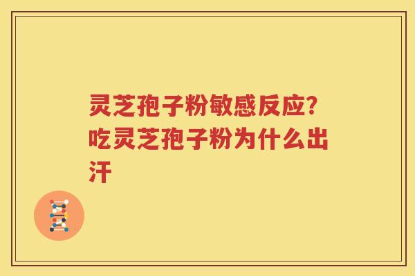灵芝孢子粉敏感反应？吃灵芝孢子粉为什么出汗