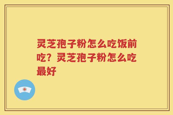 灵芝孢子粉怎么吃饭前吃？灵芝孢子粉怎么吃最好