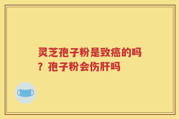 灵芝孢子粉是致癌的吗？孢子粉会伤肝吗