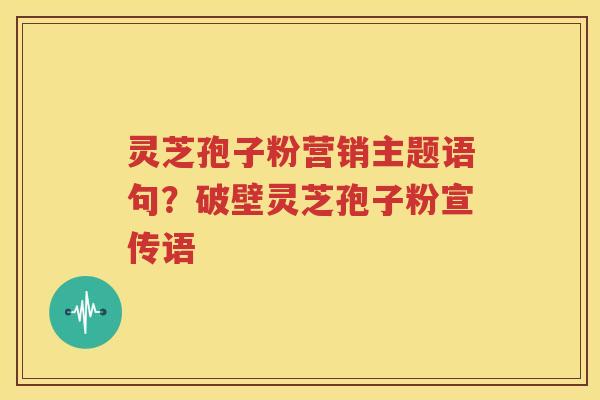 灵芝孢子粉营销主题语句？破壁灵芝孢子粉宣传语