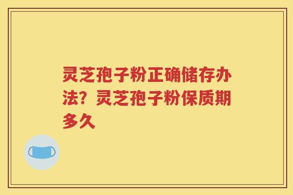 灵芝孢子粉正确储存办法？灵芝孢子粉保质期多久