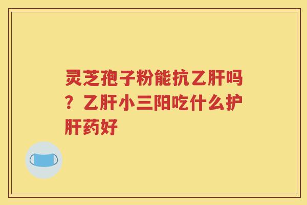 灵芝孢子粉能抗乙肝吗？乙肝小三阳吃什么护肝药好
