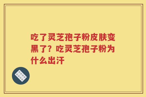 吃了灵芝孢子粉皮肤变黑了？吃灵芝孢子粉为什么出汗