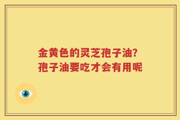 金黄色的灵芝孢子油？孢子油要吃才会有用呢