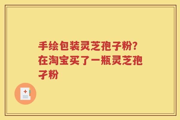 手绘包装灵芝孢子粉？在淘宝买了一瓶灵芝孢孑粉