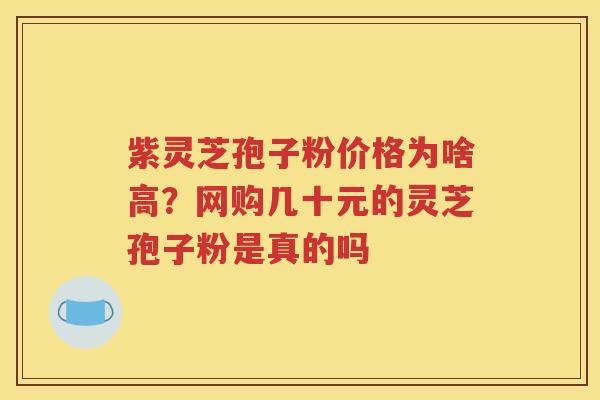 紫灵芝孢子粉价格为啥高？网购几十元的灵芝孢子粉是真的吗
