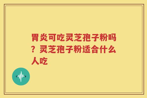 胃炎可吃灵芝孢子粉吗？灵芝孢子粉适合什么人吃