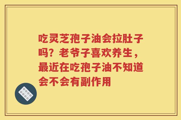 吃灵芝孢子油会拉肚子吗？老爷子喜欢养生，最近在吃孢子油不知道会不会有副作用