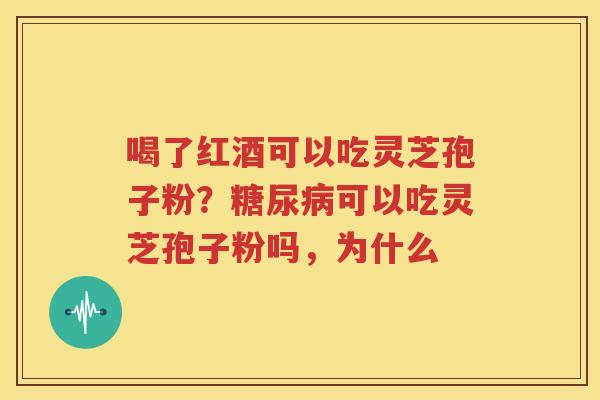 喝了红酒可以吃灵芝孢子粉？糖尿病可以吃灵芝孢子粉吗，为什么