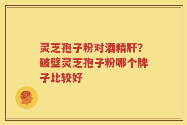 灵芝孢子粉对酒精肝？破壁灵芝孢子粉哪个牌子比较好