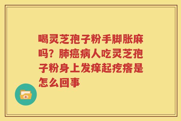 喝灵芝孢子粉手脚胀麻吗？肺癌病人吃灵芝孢子粉身上发痒起疙瘩是怎么回事