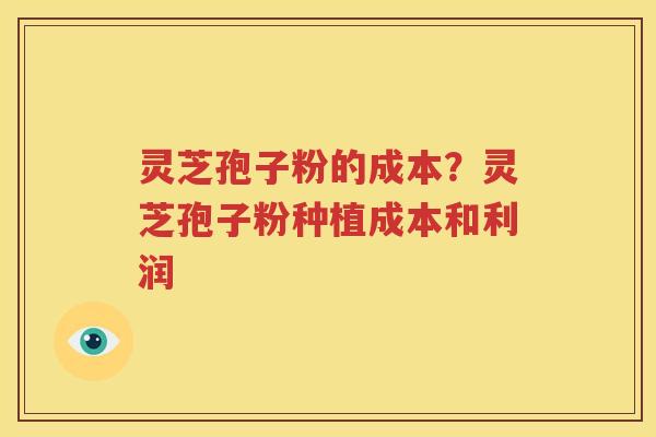 灵芝孢子粉的成本？灵芝孢子粉种植成本和利润