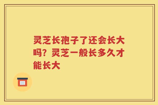 灵芝长孢子了还会长大吗？灵芝一般长多久才能长大