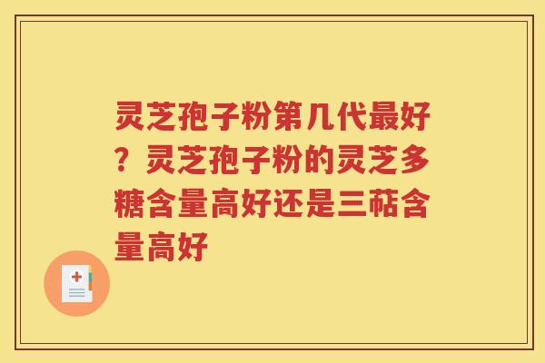 灵芝孢子粉第几代最好？灵芝孢子粉的灵芝多糖含量高好还是三萜含量高好