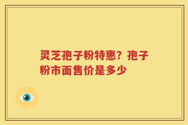 灵芝孢子粉特惠？孢子粉市面售价是多少
