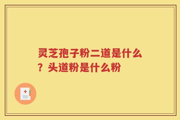 灵芝孢子粉二道是什么？头道粉是什么粉