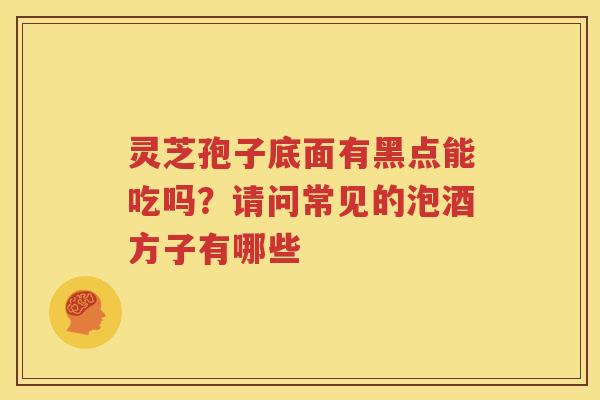 灵芝孢子底面有黑点能吃吗？请问常见的泡酒方子有哪些
