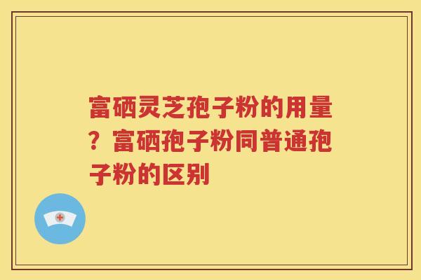 富硒灵芝孢子粉的用量？富硒孢子粉同普通孢子粉的区别