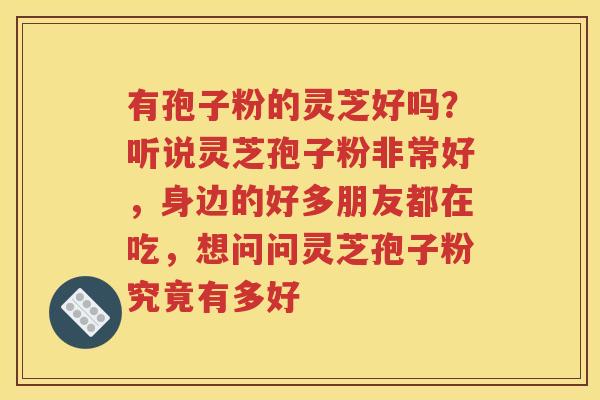有孢子粉的灵芝好吗？听说灵芝孢子粉非常好，身边的好多朋友都在吃，想问问灵芝孢子粉究竟有多好