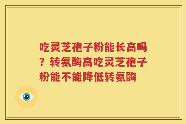 吃灵芝孢子粉能长高吗？转氨酶高吃灵芝孢子粉能不能降低转氨酶