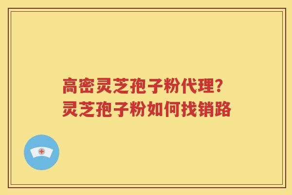 高密灵芝孢子粉代理？灵芝孢子粉如何找销路