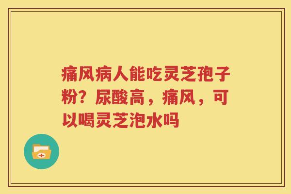 痛风病人能吃灵芝孢子粉？尿酸高，痛风，可以喝灵芝泡水吗