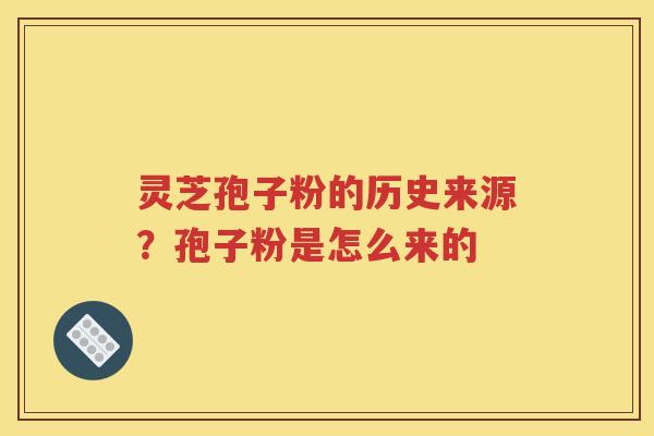 灵芝孢子粉的历史来源？孢子粉是怎么来的