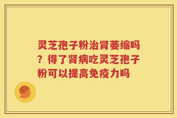 灵芝孢子粉治肾萎缩吗？得了肾病吃灵芝孢子粉可以提高免疫力吗