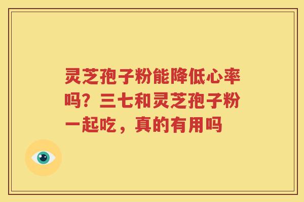 灵芝孢子粉能降低心率吗？三七和灵芝孢子粉一起吃，真的有用吗