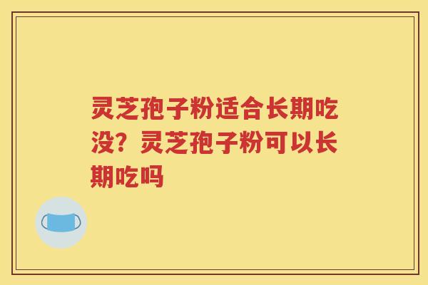 灵芝孢子粉适合长期吃没？灵芝孢子粉可以长期吃吗