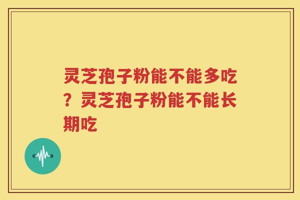 灵芝孢子粉能不能多吃？灵芝孢子粉能不能长期吃