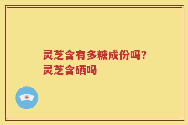 灵芝含有多糖成份吗？灵芝含硒吗