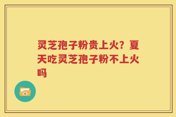 灵芝孢子粉贵上火？夏天吃灵芝孢子粉不上火吗