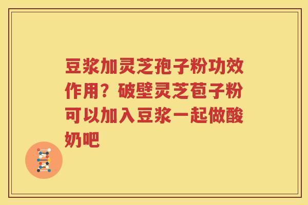 豆浆加灵芝孢子粉功效作用？破壁灵芝苞子粉可以加入豆浆一起做酸奶吧
