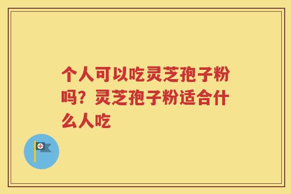 个人可以吃灵芝孢子粉吗？灵芝孢子粉适合什么人吃