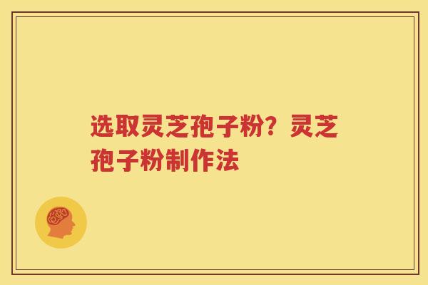 选取灵芝孢子粉？灵芝孢子粉制作法