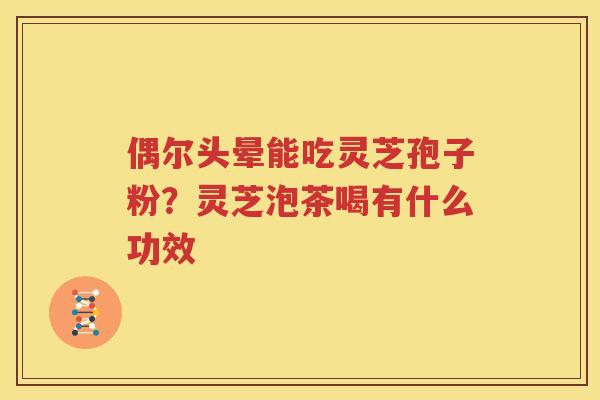 偶尔头晕能吃灵芝孢子粉？灵芝泡茶喝有什么功效
