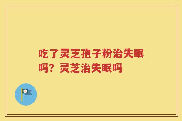 吃了灵芝孢子粉治失眠吗？灵芝治失眠吗