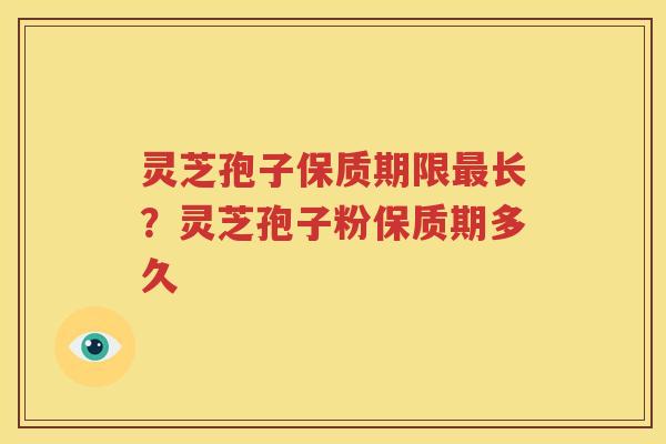 灵芝孢子保质期限最长？灵芝孢子粉保质期多久